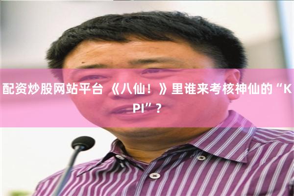 配资炒股网站平台 《八仙！》里谁来考核神仙的“KPI”？