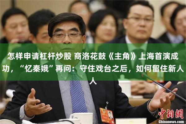 怎样申请杠杆炒股 商洛花鼓《主角》上海首演成功，“忆秦娥”再问：守住戏台之后，如何留住新人