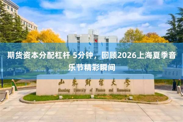 期货资本分配杠杆 5分钟，回顾2026上海夏季音乐节精彩瞬间