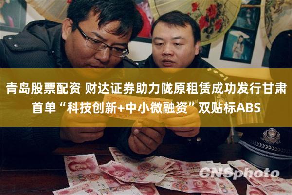 青岛股票配资 财达证券助力陇原租赁成功发行甘肃首单“科技创新+中小微融资”双贴标ABS