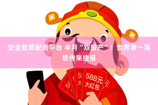 安全股票配资平台 半月“双投产”！世界第一高坝传来捷报