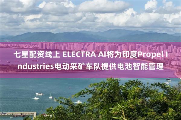 七星配资线上 ELECTRA AI将为印度Propel Industries电动采矿车队提供电池智能管理