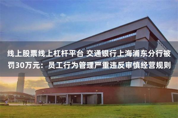 线上股票线上杠杆平台 交通银行上海浦东分行被罚30万元:员工行为管理严重违反审慎经营规则