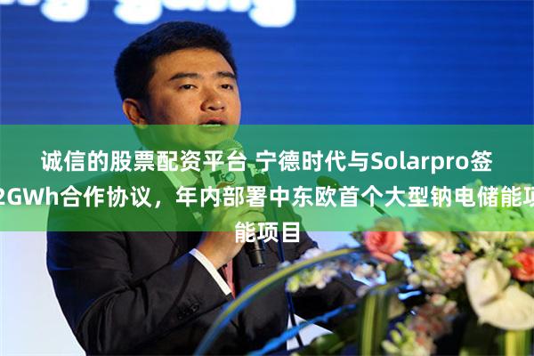 诚信的股票配资平台 宁德时代与Solarpro签署2GWh合作协议，年内部署中东欧首个大型钠电储能项目