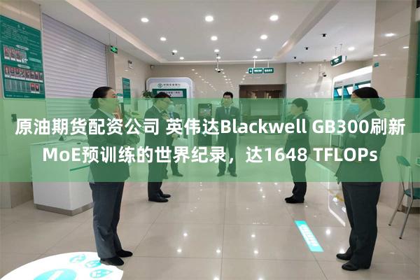 原油期货配资公司 英伟达Blackwell GB300刷新MoE预训练的世界纪录，达1648 TFLOPs