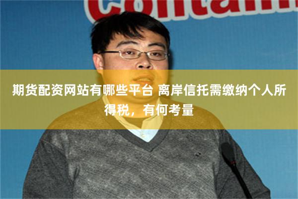 期货配资网站有哪些平台 离岸信托需缴纳个人所得税,有何考量