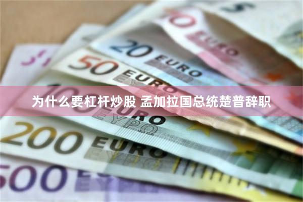 为什么要杠杆炒股 孟加拉国总统楚普辞职