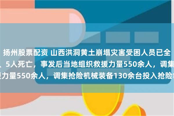 扬州股票配资 山西洪洞黄土崩塌灾害受困人员已全部找到，其中3人送医、5人死亡，事发后当地组织救援力量550余人，调集抢险机械装备130余台投入抢险救援