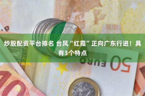 炒股配资平台排名 台风“红霞”正向广东行进！具有3个特点