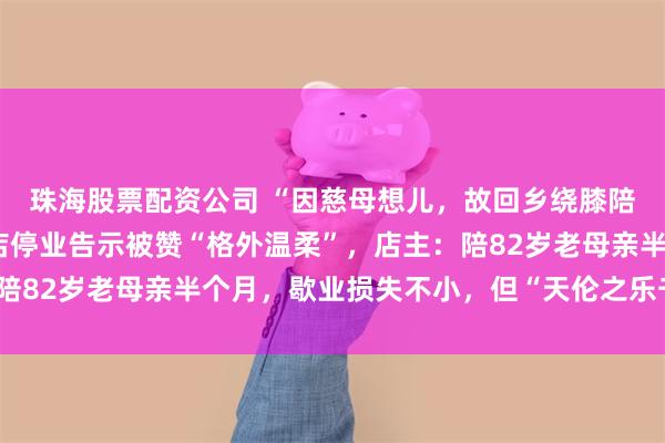 珠海股票配资公司 “因慈母想儿，故回乡绕膝陪伴”，郑州一牛肉汤店停业告示被赞“格外温柔”，店主：陪82岁老母亲半个月，歇业损失不小，但“天伦之乐千金难买”