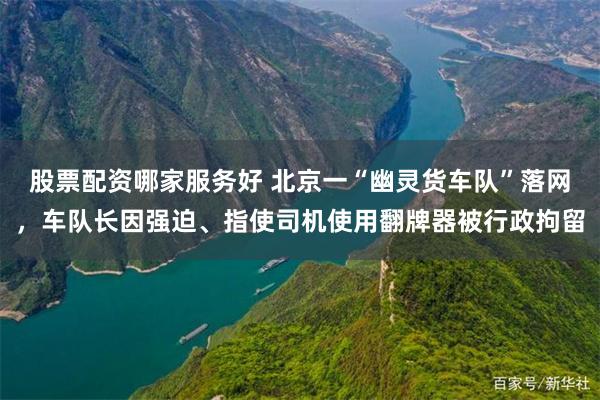 股票配资哪家服务好 北京一“幽灵货车队”落网，车队长因强迫、指使司机使用翻牌器被行政拘留
