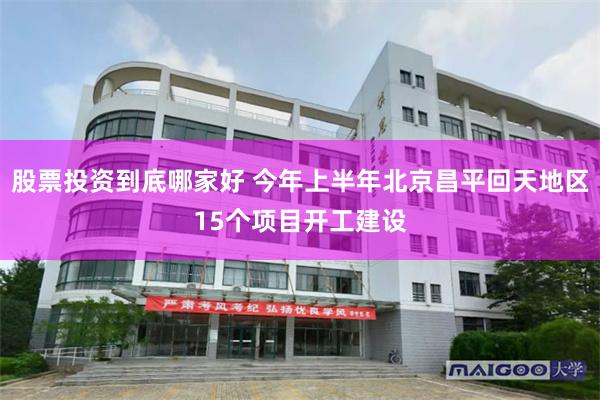 股票投资到底哪家好 今年上半年北京昌平回天地区15个项目开工建设