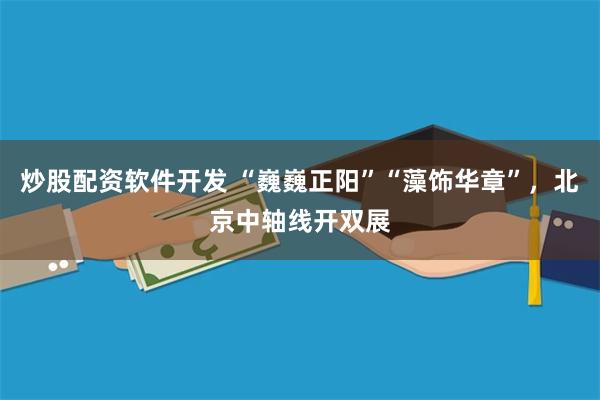 炒股配资软件开发 “巍巍正阳”“藻饰华章”，北京中轴线开双展