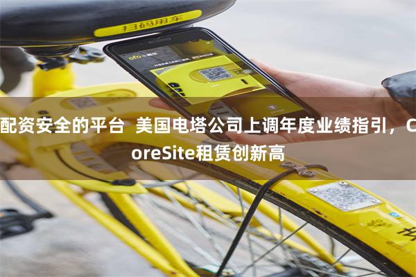 配资安全的平台  美国电塔公司上调年度业绩指引，CoreSite租赁创新高