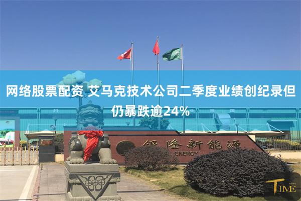 网络股票配资 艾马克技术公司二季度业绩创纪录但仍暴跌逾24%