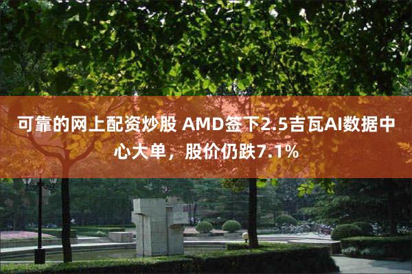 可靠的网上配资炒股 AMD签下2.5吉瓦AI数据中心大单，股价仍跌7.1%