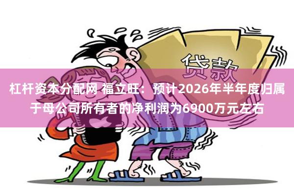 杠杆资本分配网 福立旺：预计2026年半年度归属于母公司所有者的净利润为6900万元左右