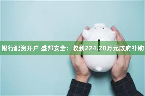 银行配资开户 盛邦安全：收到224.28万元政府补助