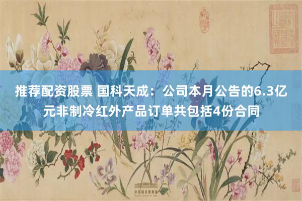 推荐配资股票 国科天成：公司本月公告的6.3亿元非制冷红外产品订单共包括4份合同