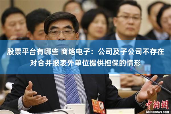 股票平台有哪些 商络电子：公司及子公司不存在对合并报表外单位提供担保的情形