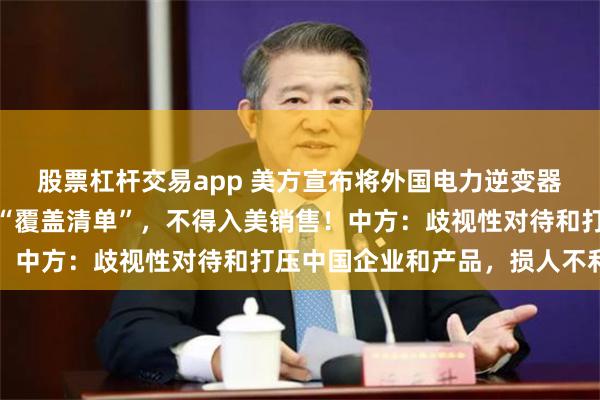 股票杠杆交易app 美方宣布将外国电力逆变器和先进机器人设备列入“覆盖清单”，不得入美销售！中方：歧视性对待和打压中国企业和产品，损人不利己