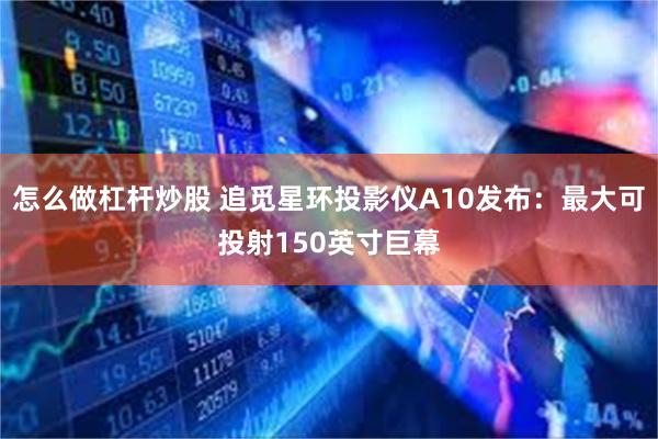 怎么做杠杆炒股 追觅星环投影仪A10发布：最大可投射150英寸巨幕