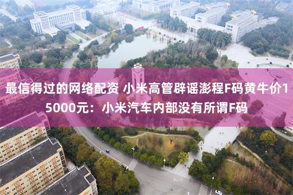 最信得过的网络配资 小米高管辟谣澎程F码黄牛价15000元：小米汽车内部没有所谓F码