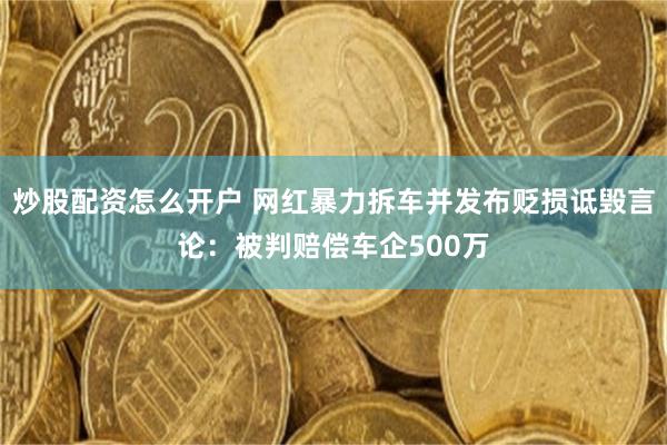 炒股配资怎么开户 网红暴力拆车并发布贬损诋毁言论：被判赔偿车企500万