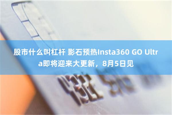 股市什么叫杠杆 影石预热Insta360 GO Ultra即将迎来大更新，8月5日见
