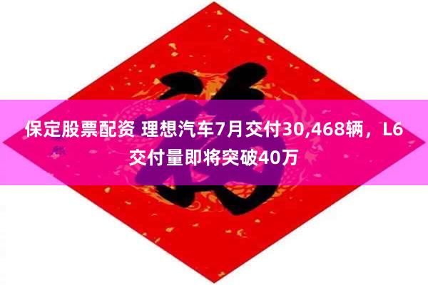 保定股票配资 理想汽车7月交付30,468辆，L6交付量即将突破40万