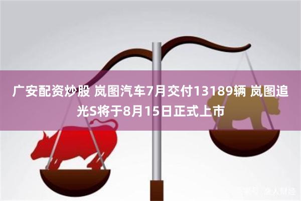 广安配资炒股 岚图汽车7月交付13189辆 岚图追光S将于8月15日正式上市