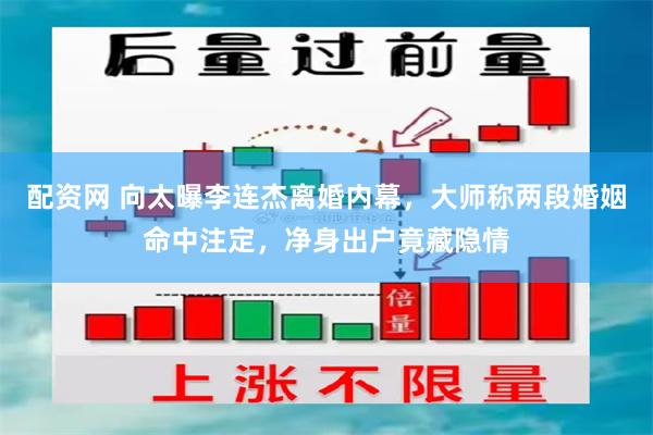 配资网 向太曝李连杰离婚内幕，大师称两段婚姻命中注定，净身出户竟藏隐情