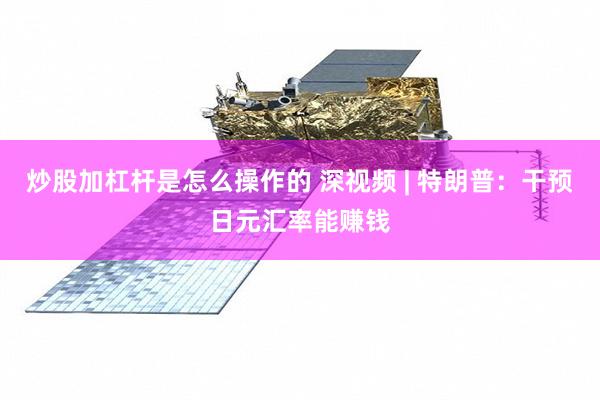 炒股加杠杆是怎么操作的 深视频 | 特朗普：干预日元汇率能赚钱