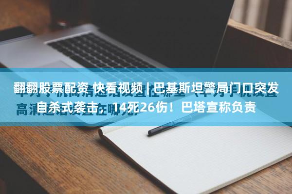 翻翻股票配资 快看视频 | 巴基斯坦警局门口突发自杀式袭击，14死26伤！巴塔宣称负责