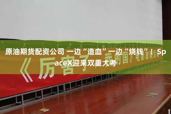 原油期货配资公司 一边“造血”一边“烧钱”！SpaceX迎来双重大考