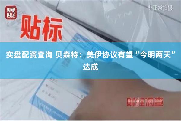 实盘配资查询 贝森特：美伊协议有望“今明两天”达成