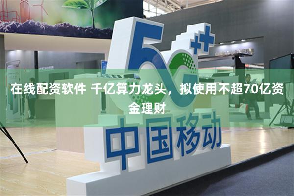 在线配资软件 千亿算力龙头，拟使用不超70亿资金理财
