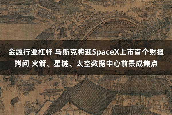 金融行业杠杆 马斯克将迎SpaceX上市首个财报拷问 火箭、星链、太空数据中心前景成焦点