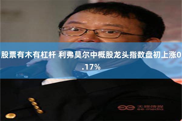 股票有木有杠杆 利弗莫尔中概股龙头指数盘初上涨0.17%