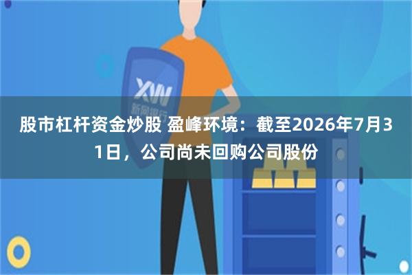 股市杠杆资金炒股 盈峰环境：截至2026年7月31日，公司尚未回购公司股份