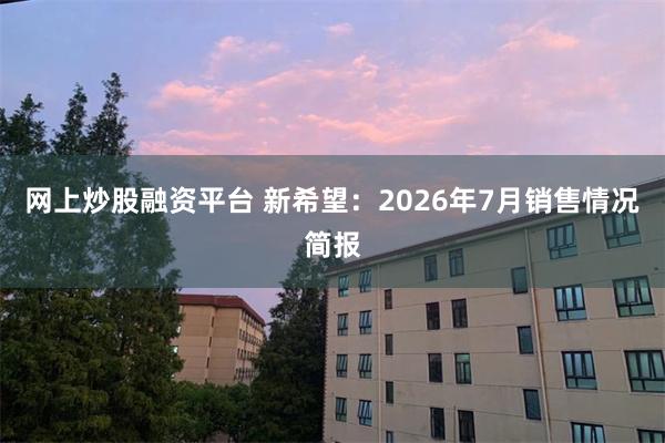 网上炒股融资平台 新希望：2026年7月销售情况简报