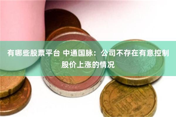 有哪些股票平台 中通国脉：公司不存在有意控制股价上涨的情况