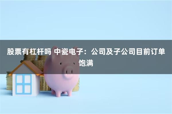 股票有杠杆吗 中瓷电子：公司及子公司目前订单饱满