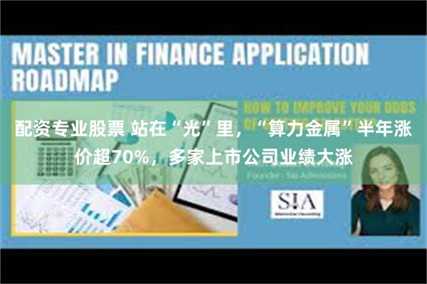 配资专业股票 站在“光”里,“算力金属”半年涨价超70%,多家上市公司业绩大涨