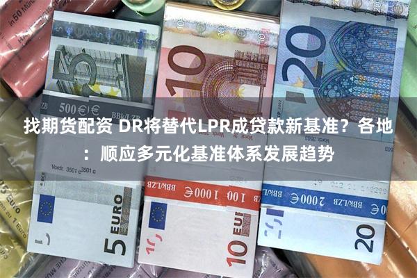 找期货配资 DR将替代LPR成贷款新基准？各地：顺应多元化基准体系发展趋势