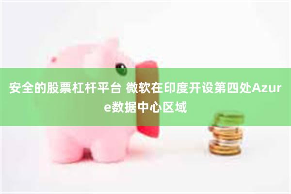 安全的股票杠杆平台 微软在印度开设第四处Azure数据中心区域
