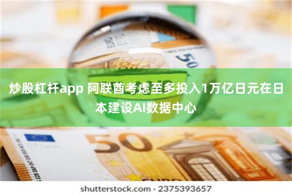 炒股杠杆app 阿联酋考虑至多投入1万亿日元在日本建设AI数据中心