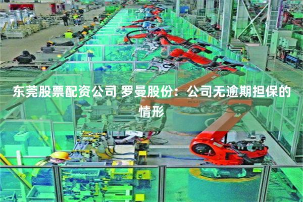 东莞股票配资公司 罗曼股份：公司无逾期担保的情形