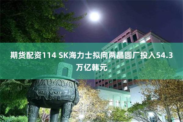 期货配资114 SK海力士拟向两晶圆厂投入54.3万亿韩元