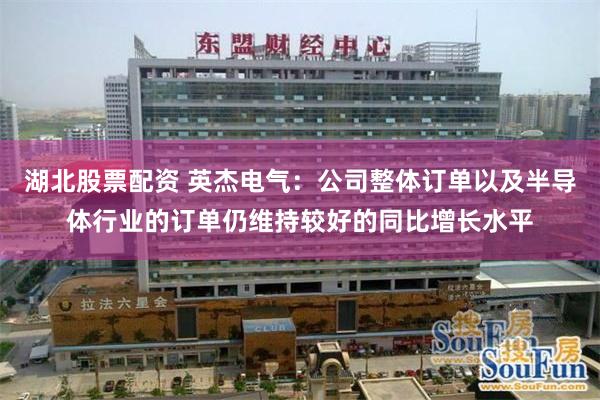 湖北股票配资 英杰电气：公司整体订单以及半导体行业的订单仍维持较好的同比增长水平